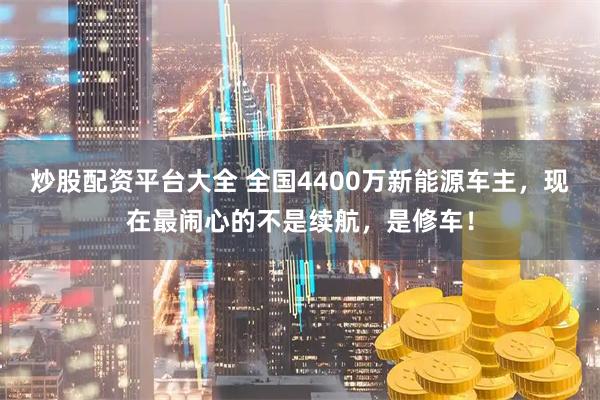 炒股配资平台大全 全国4400万新能源车主，现在最闹心的不是续航，是修车！