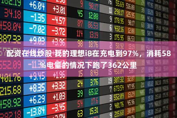 配资在线炒股 我的理想i8在充电到97%，消耗58%电量的情况下跑了362公里