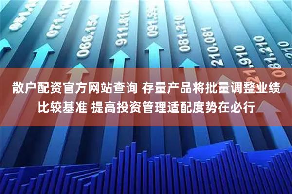 散户配资官方网站查询 存量产品将批量调整业绩比较基准 提高投资管理适配度势在必行