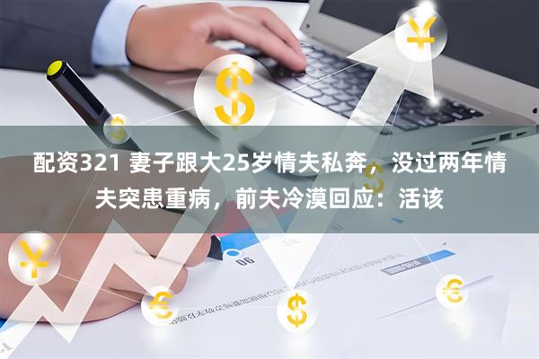 配资321 妻子跟大25岁情夫私奔，没过两年情夫突患重病，前夫冷漠回应：活该
