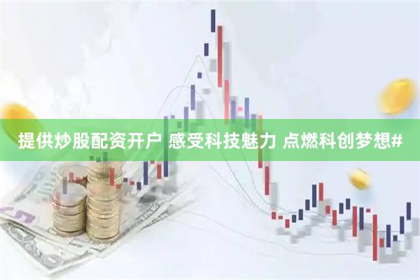 提供炒股配资开户 感受科技魅力 点燃科创梦想#