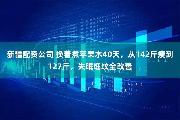 新疆配资公司 换着煮苹果水40天，从142斤瘦到127斤，失眠细纹全改善