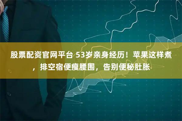 股票配资官网平台 53岁亲身经历！苹果这样煮，排空宿便瘦腰围，告别便秘肚胀