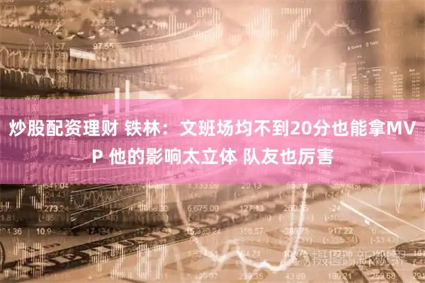炒股配资理财 铁林：文班场均不到20分也能拿MVP 他的影响太立体 队友也厉害