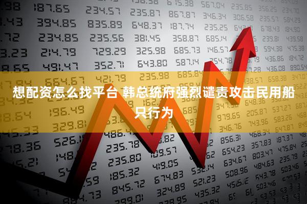 想配资怎么找平台 韩总统府强烈谴责攻击民用船只行为