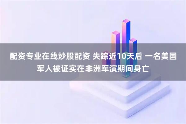 配资专业在线炒股配资 失踪近10天后 一名美国军人被证实在非洲军演期间身亡