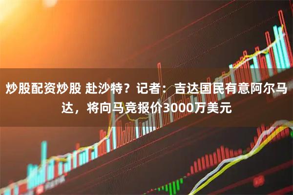 炒股配资炒股 赴沙特？记者：吉达国民有意阿尔马达，将向马竞报价3000万美元