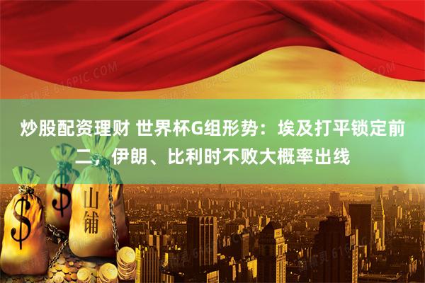 炒股配资理财 世界杯G组形势：埃及打平锁定前二，伊朗、比利时不败大概率出线
