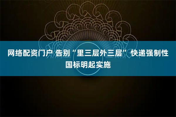 网络配资门户 告别“里三层外三层” 快递强制性国标明起实施