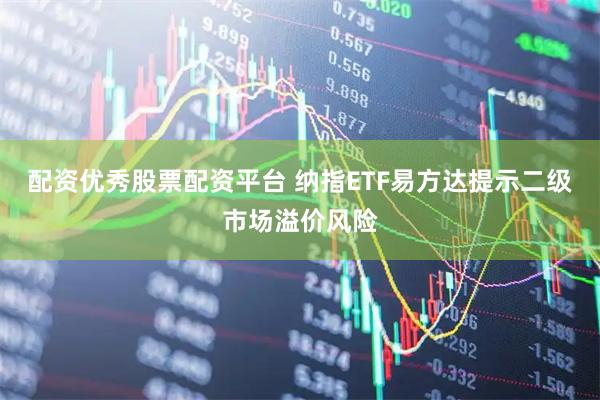 配资优秀股票配资平台 纳指ETF易方达提示二级市场溢价风险