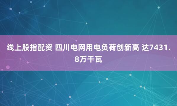 线上股指配资 四川电网用电负荷创新高 达7431.8万千瓦