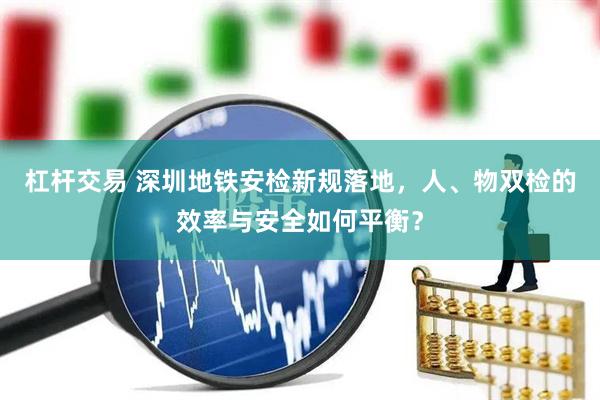 杠杆交易 深圳地铁安检新规落地，人、物双检的效率与安全如何平衡？