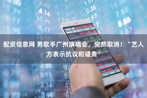 配资信息网 男歌手广州演唱会，突然取消！“艺人方表示抗议和谴责”