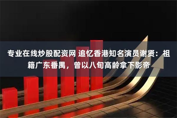 专业在线炒股配资网 追忆香港知名演员谢贤：祖籍广东番禺，曾以八旬高龄拿下影帝
